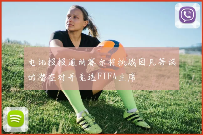 电讯报报道纳赛尔将挑战因凡蒂诺的潜在对手竞选FIFA主席