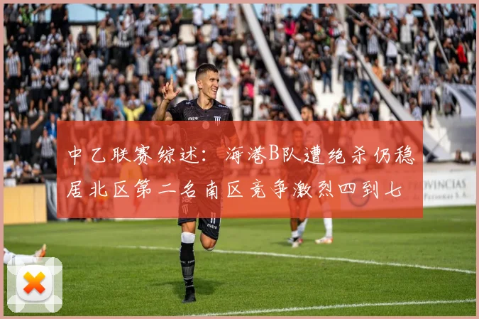 中乙联赛综述：海港B队遭绝杀仍稳居北区第二名南区竞争激烈四到七名仅差一分
