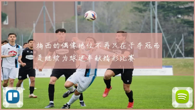 梅西的偶像地位不再只在于夺冠而是继续为球迷奉献精彩比赛