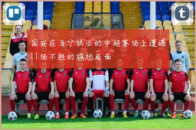 国安在马宁执法的中超赛场上遭遇11场不胜的尴尬局面