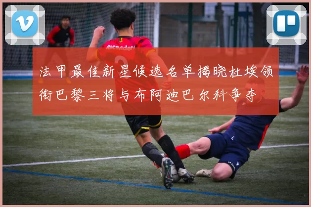 法甲最佳新星候选名单揭晓杜埃领衔巴黎三将与布阿迪巴尔科争夺