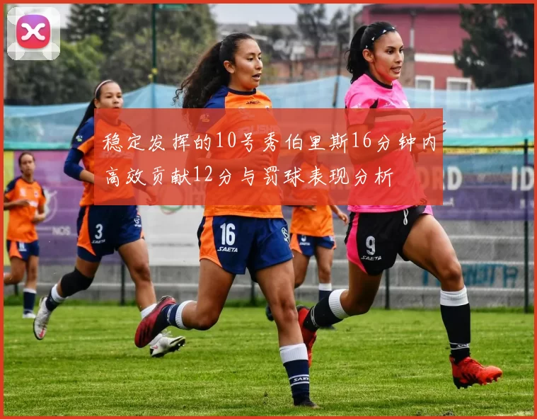 稳定发挥的10号秀伯里斯16分钟内高效贡献12分与罚球表现分析