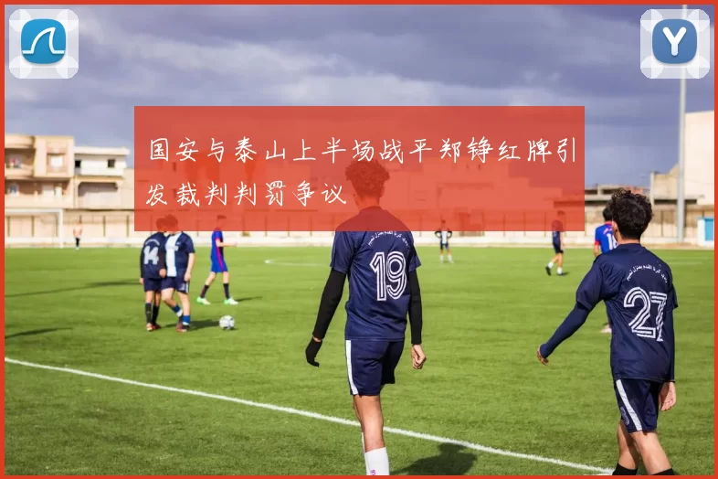 国安与泰山上半场战平郑铮红牌引发裁判判罚争议
