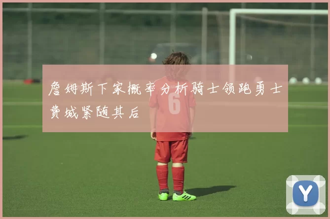 詹姆斯下家概率分析骑士领跑勇士费城紧随其后
