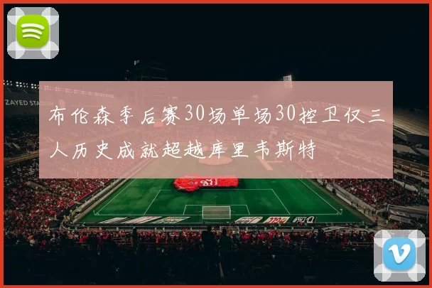 布伦森季后赛30场单场30控卫仅三人历史成就超越库里韦斯特