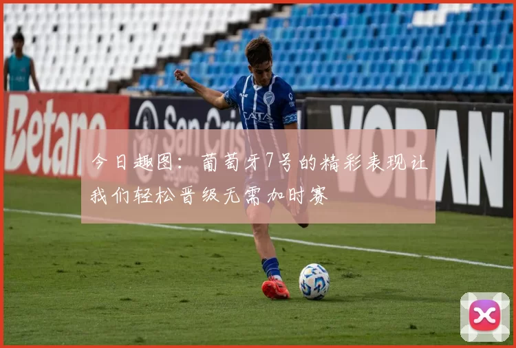今日趣图：葡萄牙7号的精彩表现让我们轻松晋级无需加时赛
