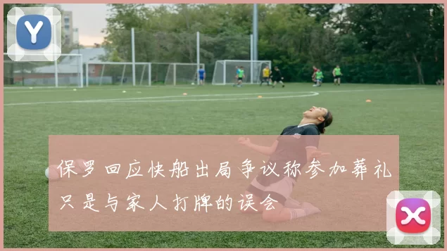 保罗回应快船出局争议称参加葬礼只是与家人打牌的误会