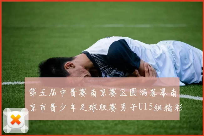 第五届中青赛南京赛区圆满落幕南京市青少年足球联赛男子U15组精彩回顾