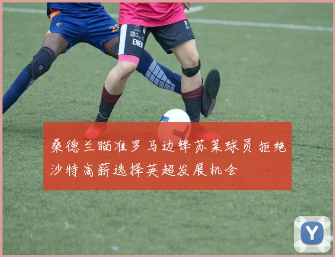 桑德兰瞄准罗马边锋苏莱球员拒绝沙特高薪选择英超发展机会