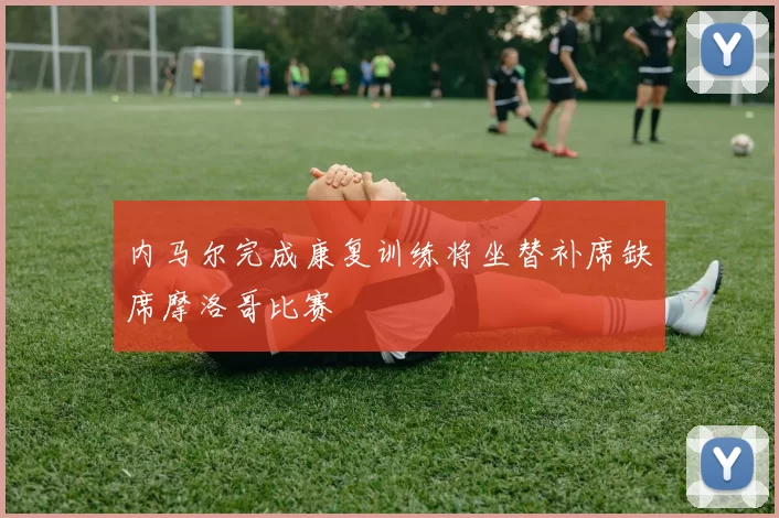 内马尔完成康复训练将坐替补席缺席摩洛哥比赛