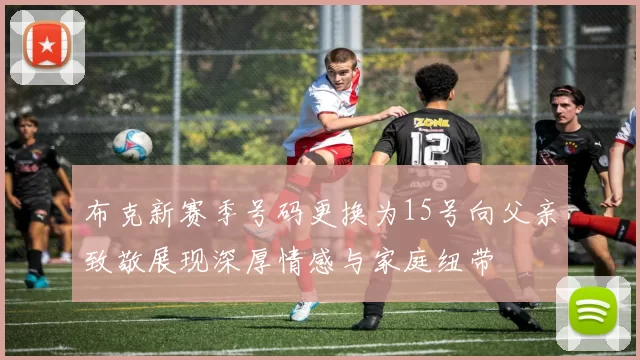 布克新赛季号码更换为15号向父亲致敬展现深厚情感与家庭纽带