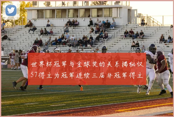 世界杯冠军与金球奖的关系揭秘仅57得主为冠军连续三届非冠军得主分析