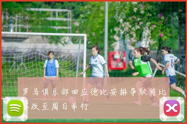 罗马俱乐部回应德比安排争取将比赛改至周日举行