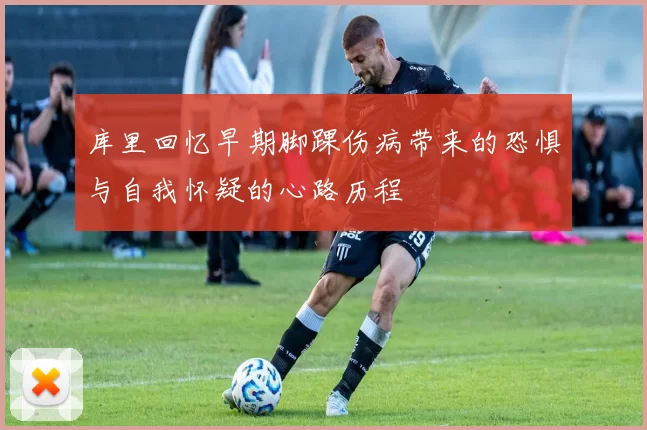 库里回忆早期脚踝伤病带来的恐惧与自我怀疑的心路历程