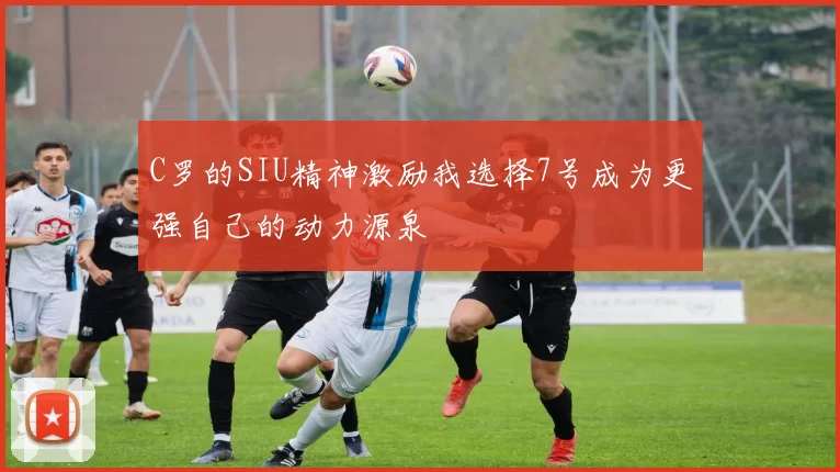 C罗的SIU精神激励我选择7号成为更强自己的动力源泉
