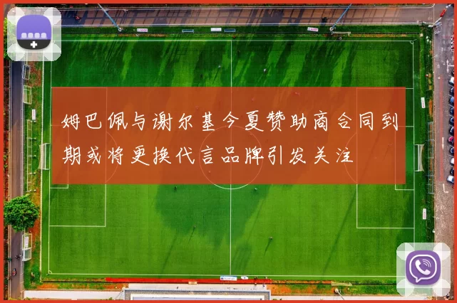 姆巴佩与谢尔基今夏赞助商合同到期或将更换代言品牌引发关注