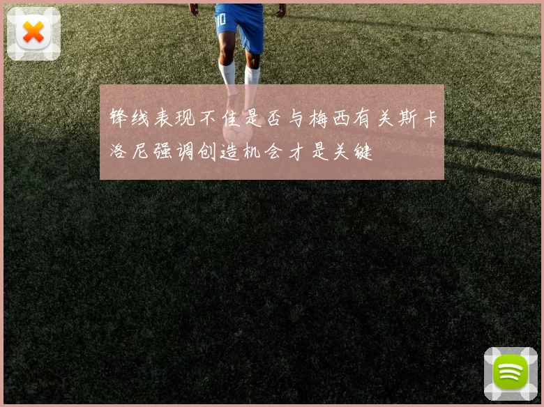 锋线表现不佳是否与梅西有关斯卡洛尼强调创造机会才是关键
