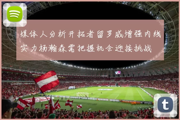 媒体人分析开拓者留罗威增强内线实力杨瀚森需把握机会迎接挑战