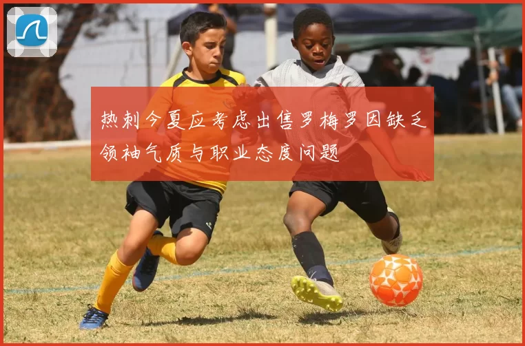热刺今夏应考虑出售罗梅罗因缺乏领袖气质与职业态度问题