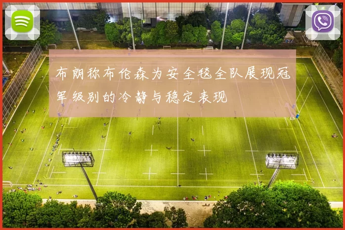 布朗称布伦森为安全毯全队展现冠军级别的冷静与稳定表现