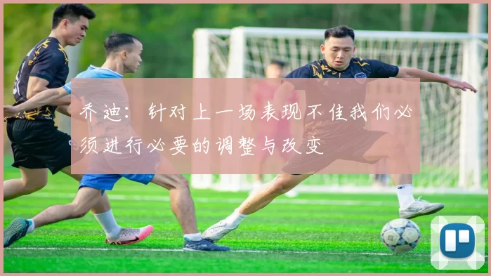 乔迪：针对上一场表现不佳我们必须进行必要的调整与改变
