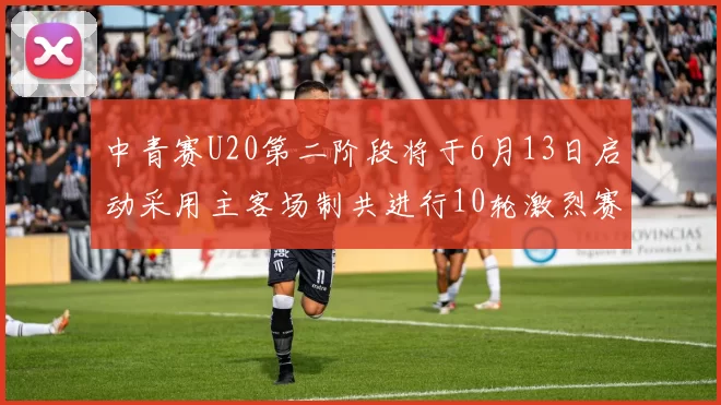 中青赛U20第二阶段将于6月13日启动采用主客场制共进行10轮激烈赛事